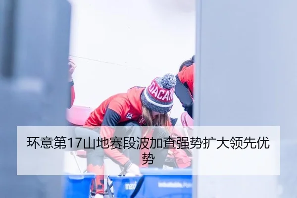 环意第17山地赛段波加查强势扩大领先优势